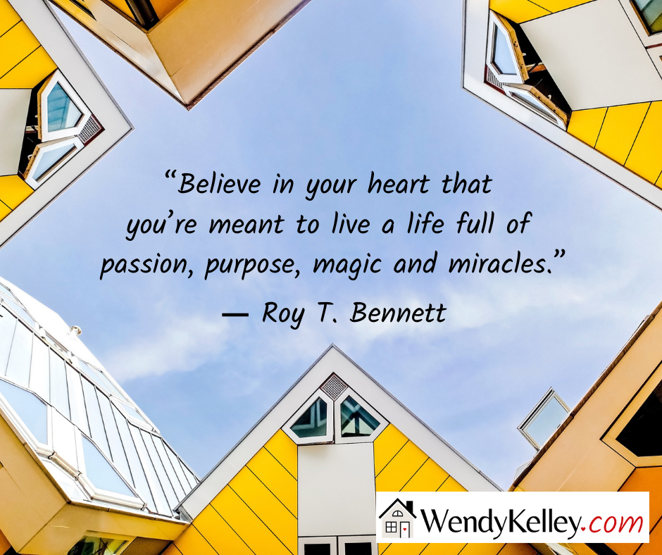 “Believe in your heart that you’re meant to live a life full of passion, purpose, magic and miracles.”

― Roy T. Bennett